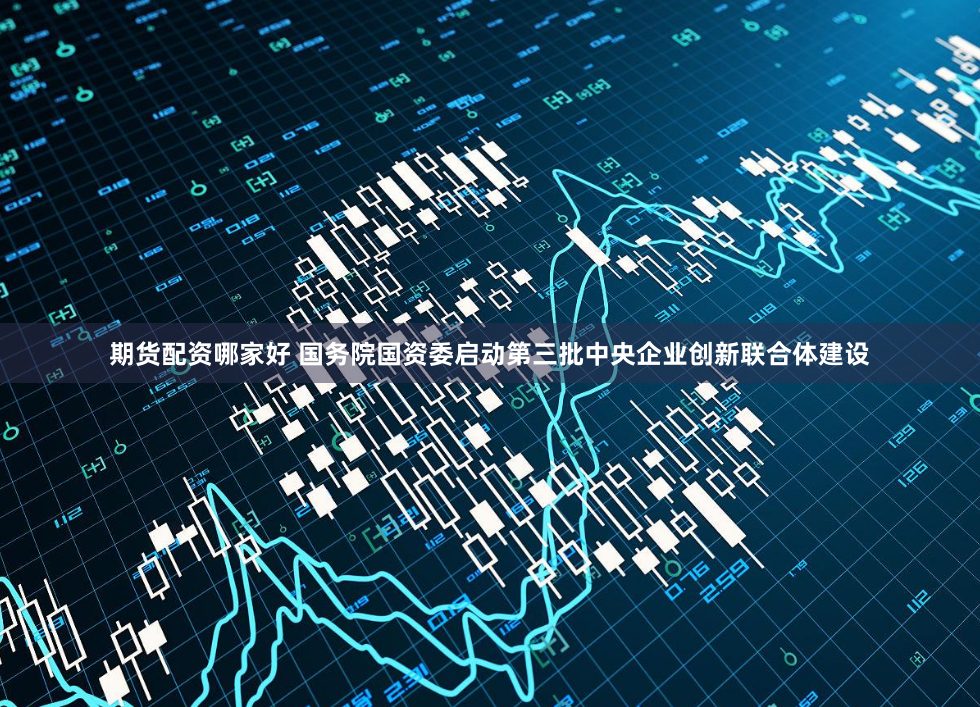 期货配资哪家好 国务院国资委启动第三批中央企业创新联合体建设