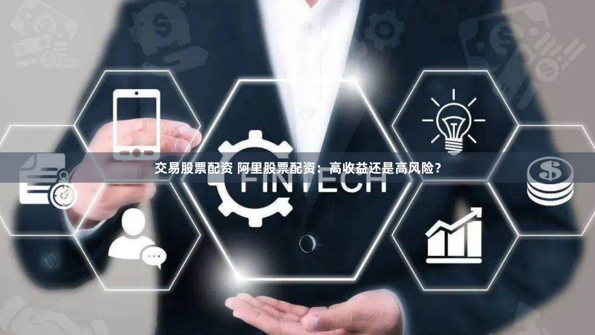 交易股票配资 阿里股票配资：高收益还是高风险？