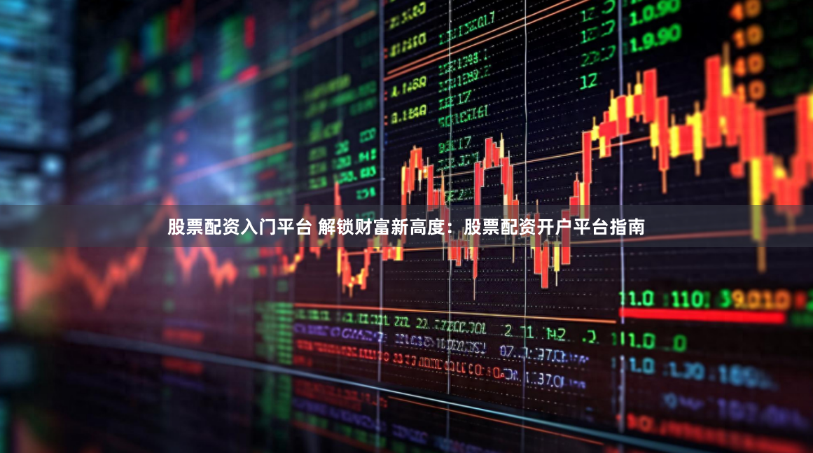 股票配资入门平台 解锁财富新高度：股票配资开户平台指南