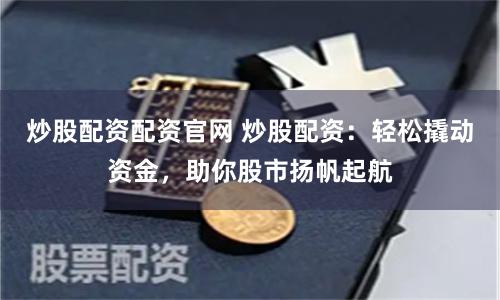 炒股配资配资官网 炒股配资：轻松撬动资金，助你股市扬帆起航