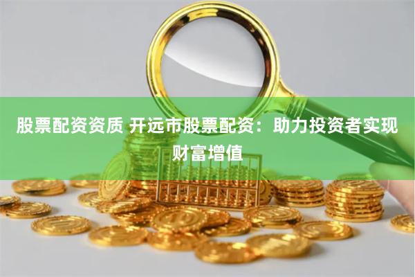 股票配资资质 开远市股票配资：助力投资者实现财富增值