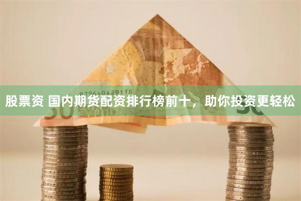 股票资 国内期货配资排行榜前十，助你投资更轻松