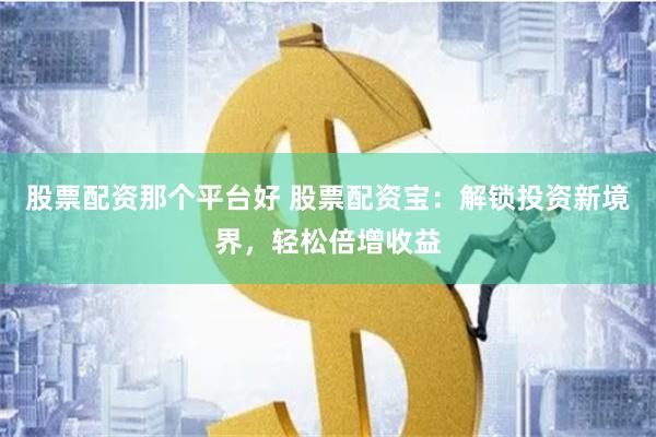 股票配资那个平台好 股票配资宝：解锁投资新境界，轻松倍增收益