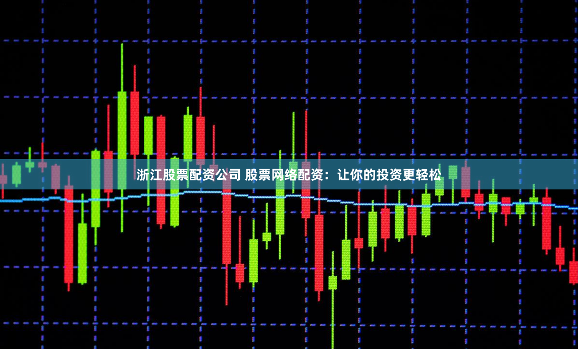 浙江股票配资公司 股票网络配资：让你的投资更轻松