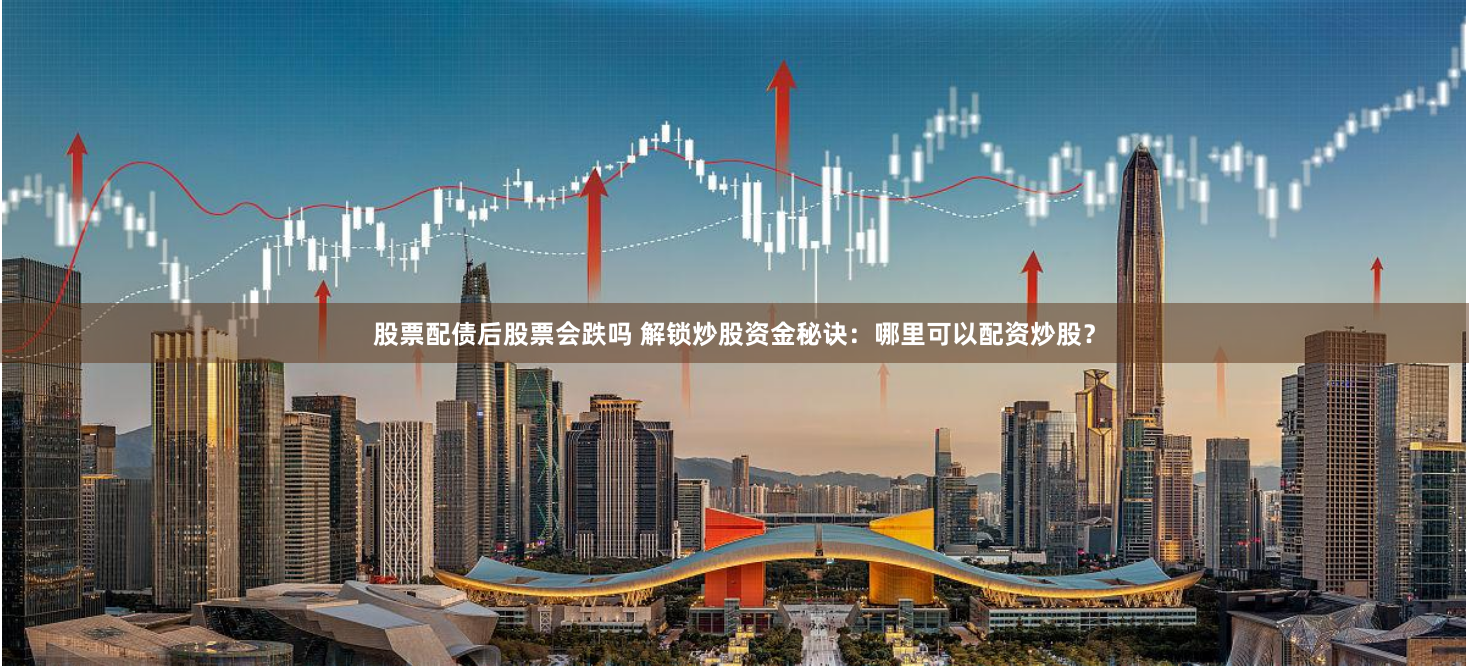 股票配债后股票会跌吗 解锁炒股资金秘诀：哪里可以配资炒股？