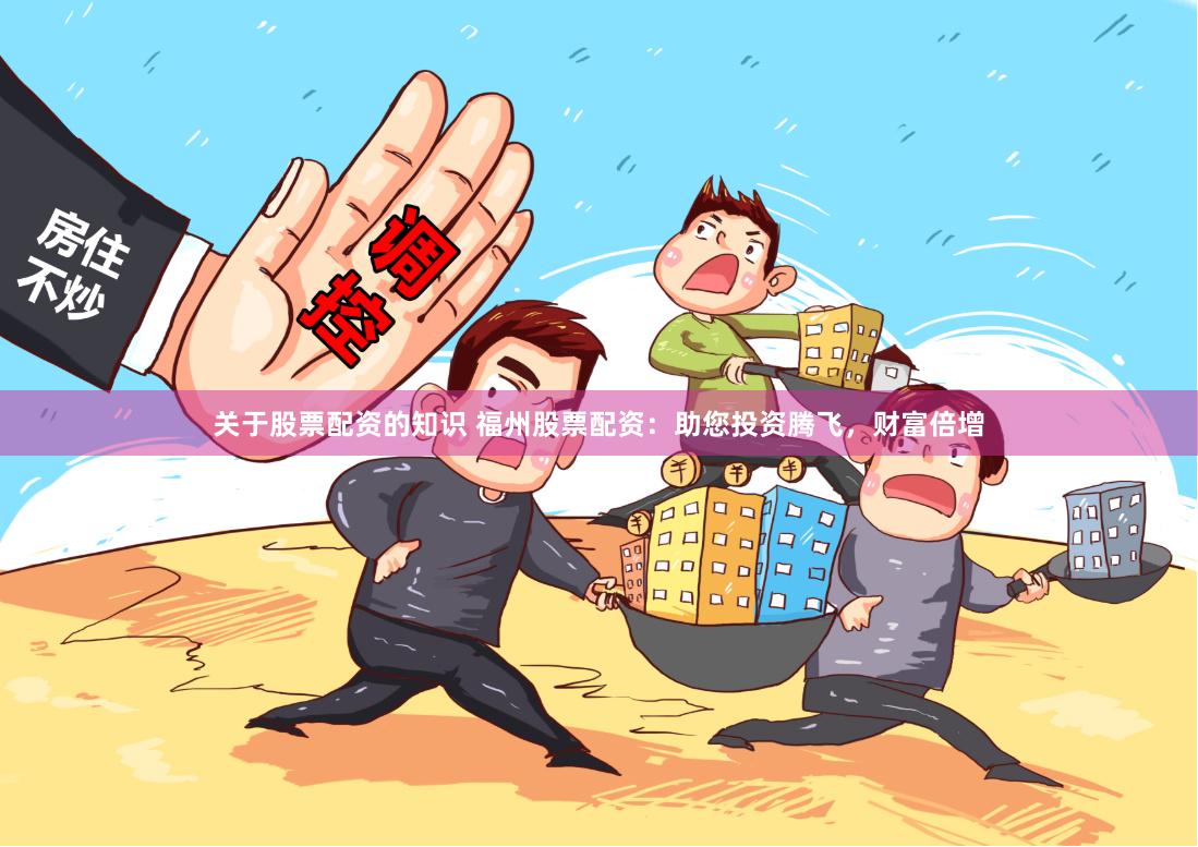 关于股票配资的知识 福州股票配资：助您投资腾飞，财富倍增