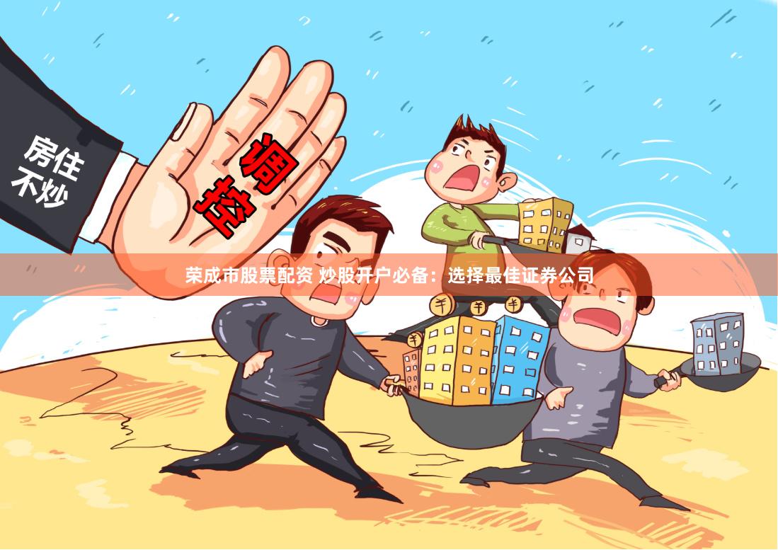 荣成市股票配资 炒股开户必备：选择最佳证券公司