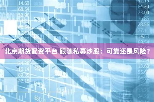 北京期货配资平台 跟随私募炒股：可靠还是风险？