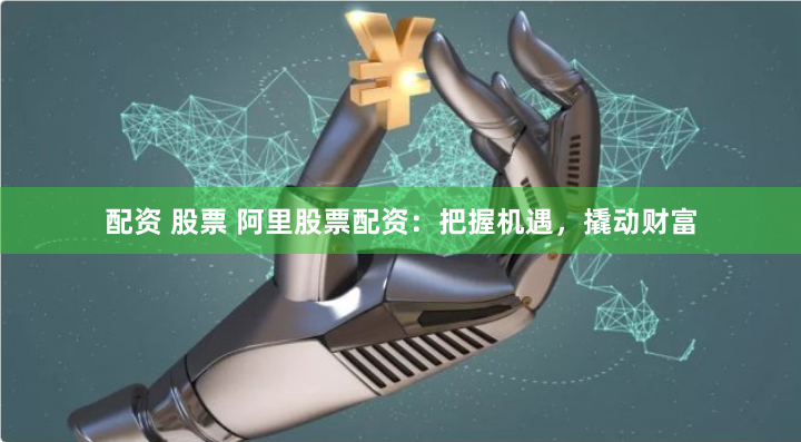 配资 股票 阿里股票配资：把握机遇，撬动财富