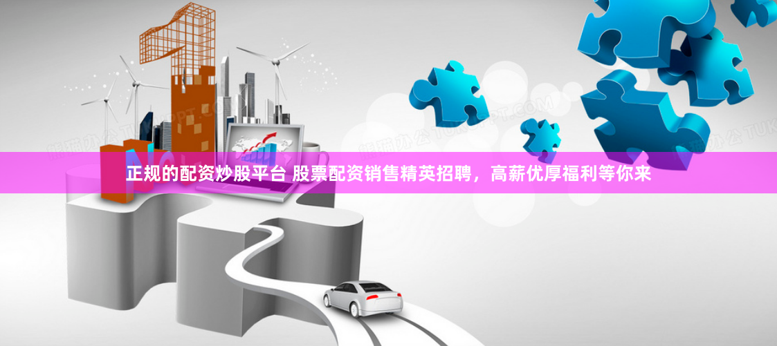 正规的配资炒股平台 股票配资销售精英招聘，高薪优厚福利等你来