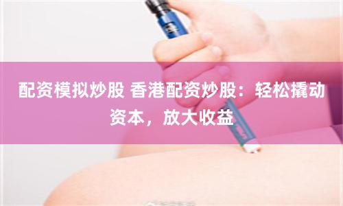 配资模拟炒股 香港配资炒股：轻松撬动资本，放大收益