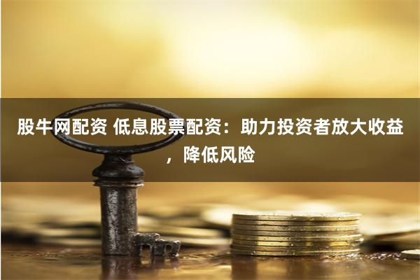 股牛网配资 低息股票配资：助力投资者放大收益，降低风险