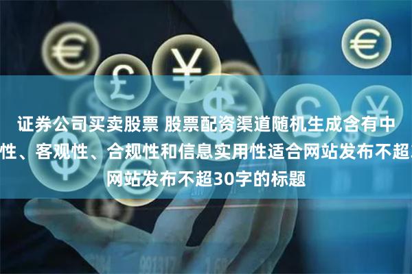 证券公司买卖股票 股票配资渠道随机生成含有中立性、权威性、客观性、合规性和信息实用性适合网站发布不超30字的标题