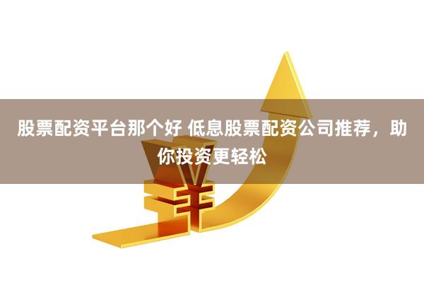 股票配资平台那个好 低息股票配资公司推荐，助你投资更轻松