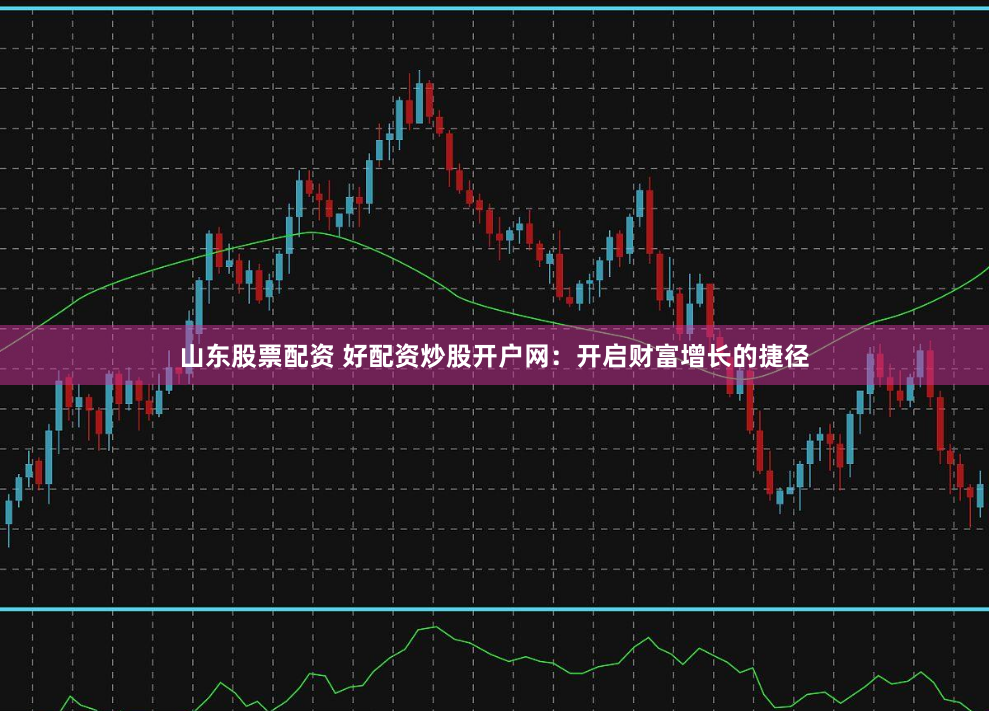 山东股票配资 好配资炒股开户网：开启财富增长的捷径