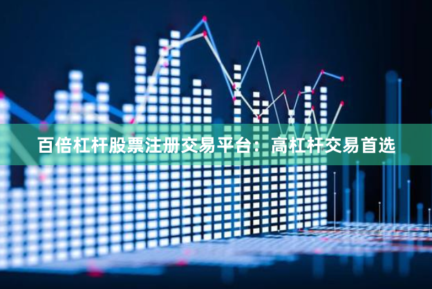 百倍杠杆股票注册交易平台：高杠杆交易首选
