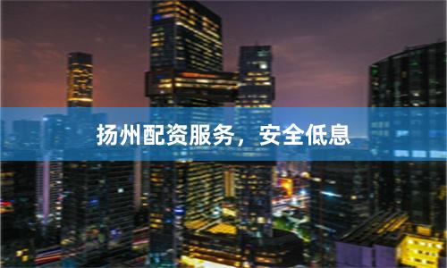 扬州配资服务，安全低息