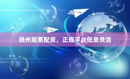 扬州股票配资，正规平台低息灵活