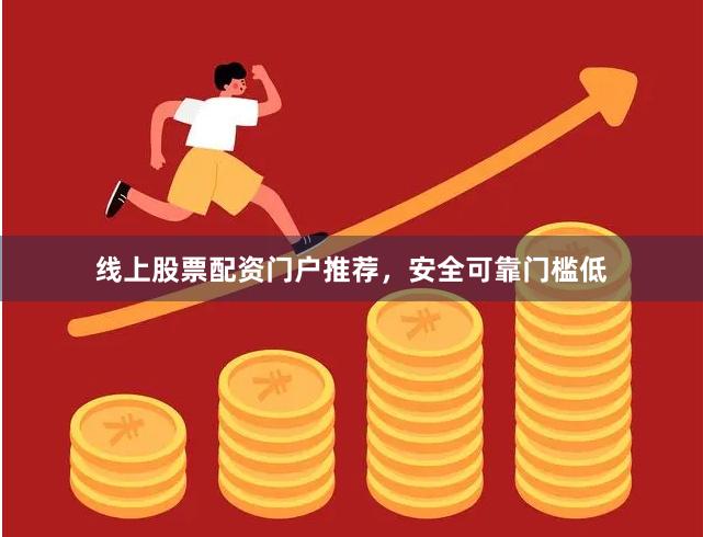 线上股票配资门户推荐，安全可靠门槛低
