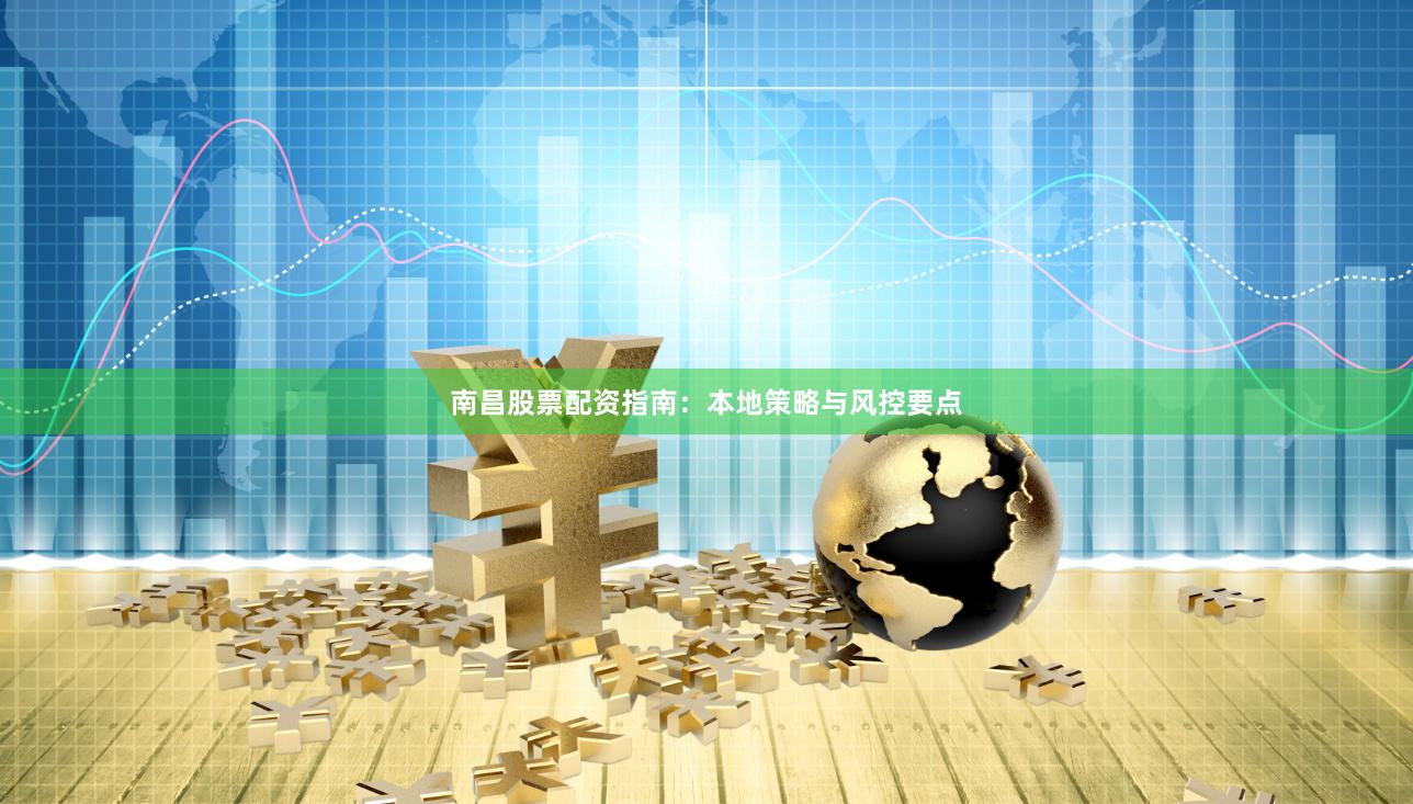 南昌股票配资指南：本地策略与风控要点