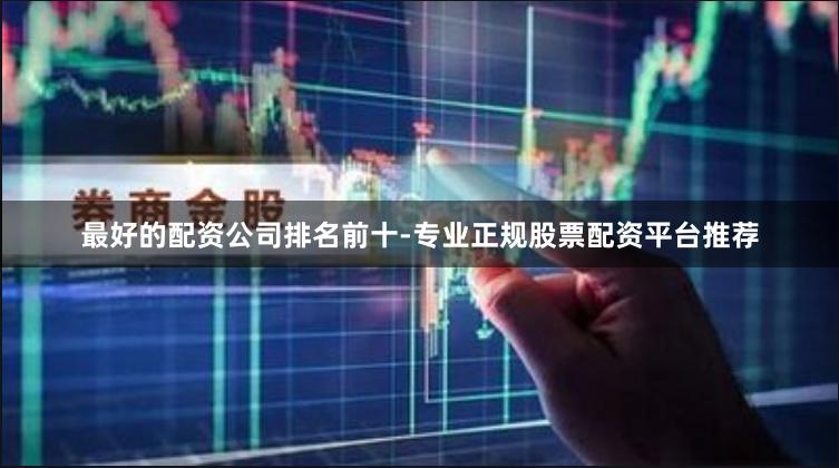 最好的配资公司排名前十-专业正规股票配资平台推荐