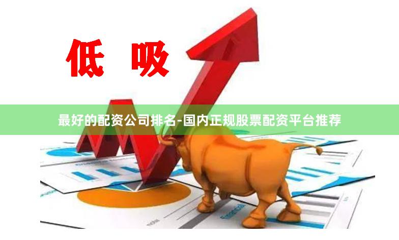 最好的配资公司排名-国内正规股票配资平台推荐