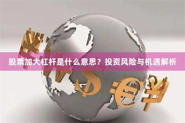 股票加大杠杆是什么意思？投资风险与机遇解析