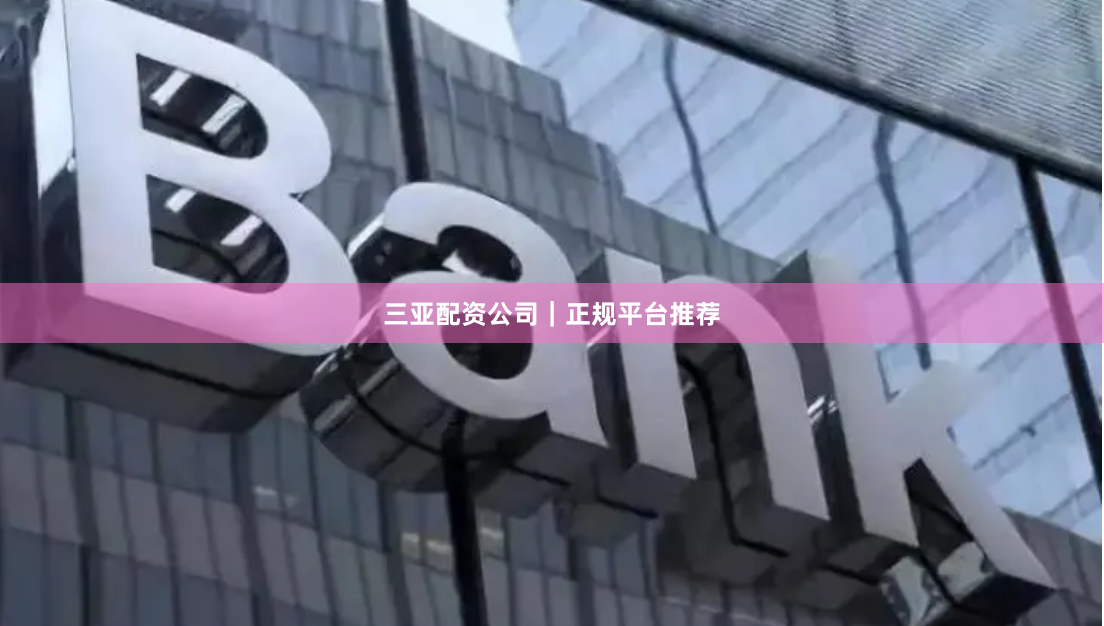 三亚配资公司｜正规平台推荐