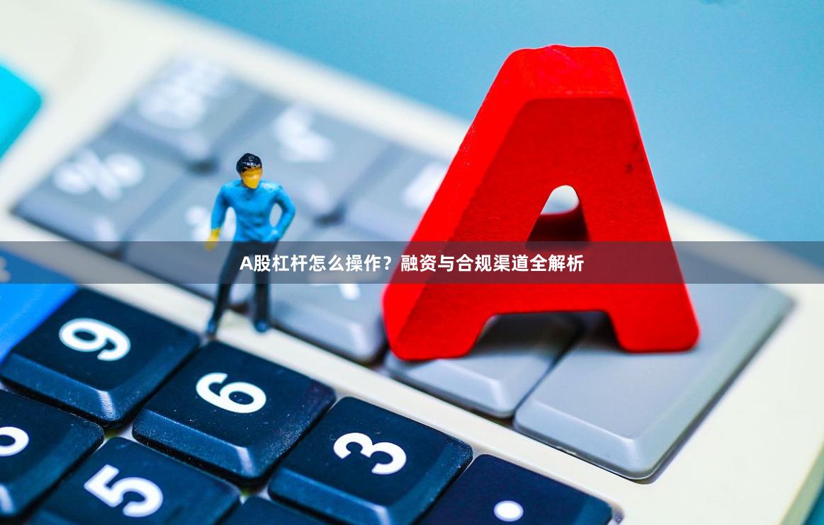 A股杠杆怎么操作？融资与合规渠道全解析