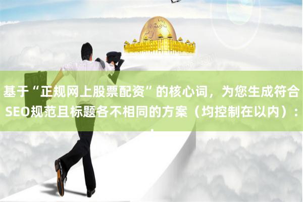 基于“正规网上股票配资”的核心词，为您生成符合SEO规范且标题各不相同的方案（均控制在以内）：